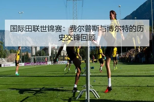 国际田联世锦赛：费尔普斯与博尔特的历史交锋回顾