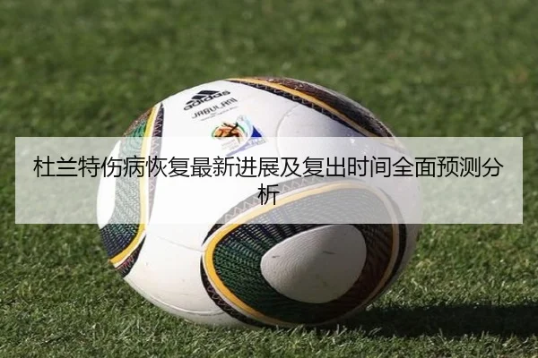 杜兰特伤病恢复最新进展及复出时间全面预测分析